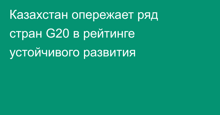 Казахстан опережает ряд стран G20 в рейтинге устойчивого развития