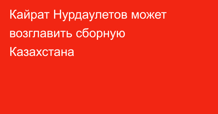 Кайрат Нурдаулетов может возглавить сборную Казахстана