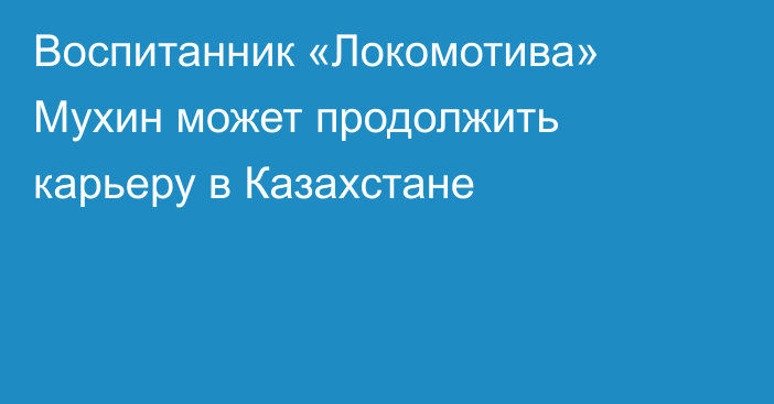 Воспитанник «Локомотива» Мухин может продолжить карьеру в Казахстане