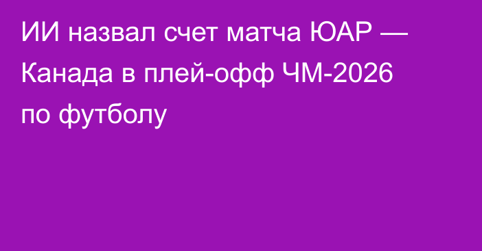 ИИ назвал счет матча ЮАР — Канада в плей-офф ЧМ-2026 по футболу