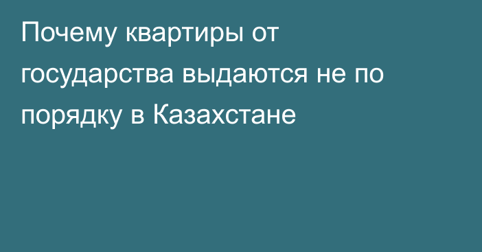 Почему квартиры от государства выдаются не по порядку в Казахстане