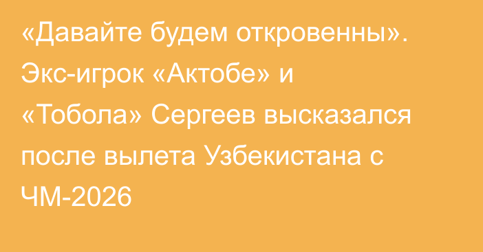 «Давайте будем откровенны». Экс-игрок «Актобе» и «Тобола» Сергеев высказался после вылета Узбекистана с ЧМ-2026