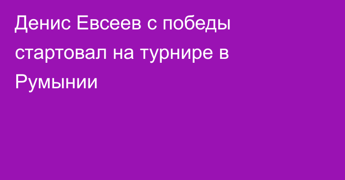 Денис Евсеев с победы стартовал на турнире в Румынии