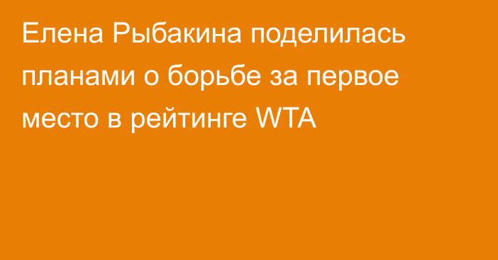 Елена Рыбакина поделилась планами о борьбе за первое место в рейтинге WTA