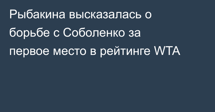 Рыбакина высказалась о борьбе с Соболенко за первое место в рейтинге WTA