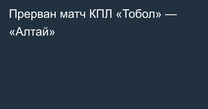 Прерван матч КПЛ «Тобол» — «Алтай»