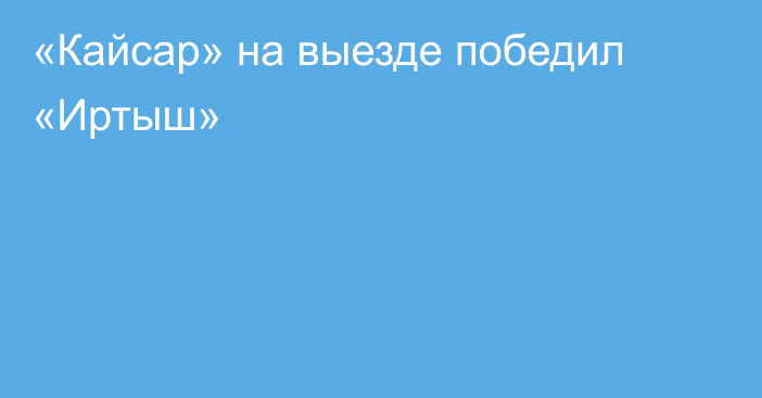 «Кайсар» на выезде победил «Иртыш»