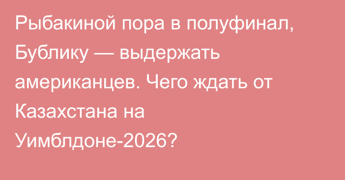 Рыбакиной пора в полуфинал, Бублику — выдержать американцев. Чего ждать от Казахстана на Уимблдоне-2026?