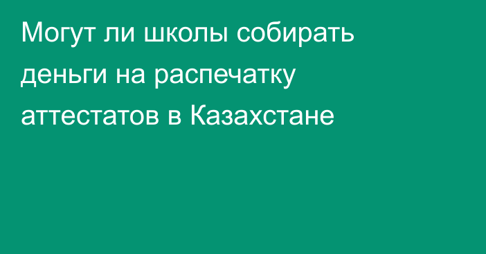 Могут ли школы собирать деньги на распечатку аттестатов в Казахстане