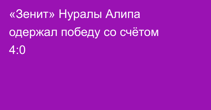 «Зенит» Нуралы Алипа одержал победу со счётом 4:0
