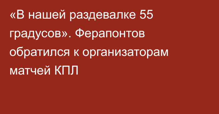 «В нашей раздевалке 55 градусов». Ферапонтов обратился к организаторам матчей КПЛ
