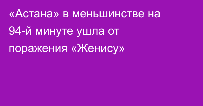 «Астана» в меньшинстве на 94-й минуте ушла от поражения «Женису»
