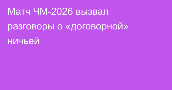 Матч ЧМ-2026 вызвал разговоры о «договорной» ничьей