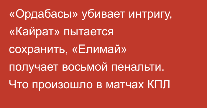 «Ордабасы» убивает интригу, «Кайрат» пытается сохранить, «Елимай» получает восьмой пенальти. Что произошло в матчах КПЛ