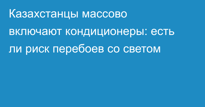 Казахстанцы массово включают кондиционеры: есть ли риск перебоев со светом