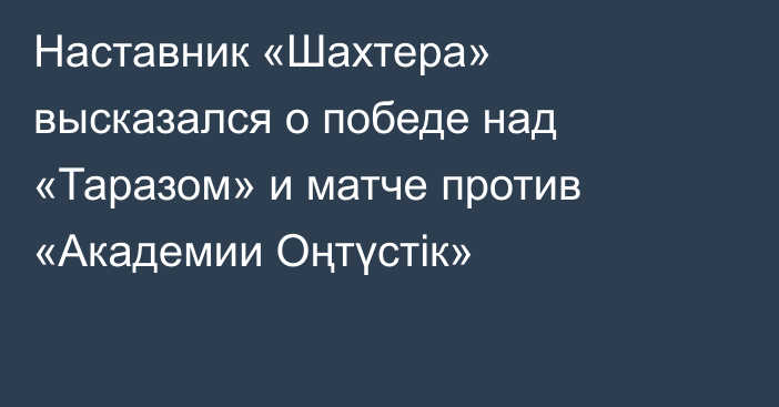 Наставник «Шахтера» высказался о победе над «Таразом» и матче против «Академии Оңтүстік»