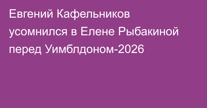 Евгений Кафельников усомнился в Елене Рыбакиной перед Уимблдоном-2026