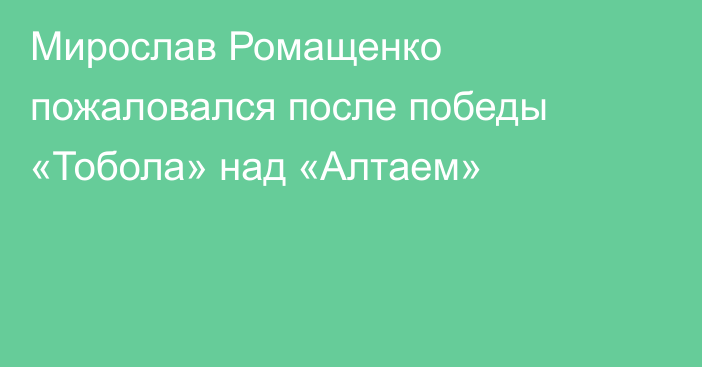 Мирослав Ромащенко пожаловался после победы «Тобола» над «Алтаем»