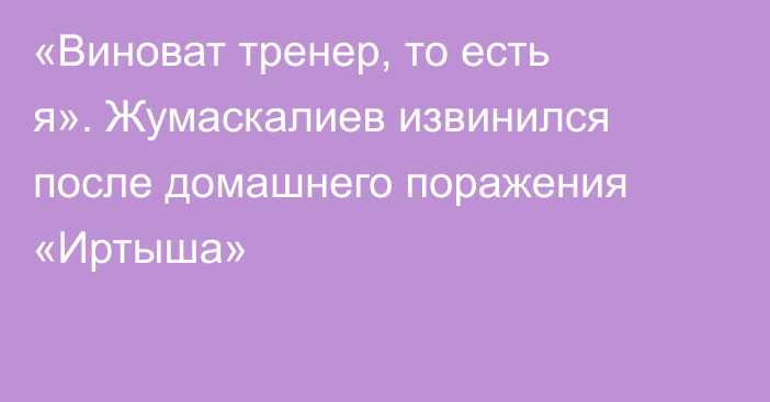 «Виноват тренер, то есть я». Жумаскалиев извинился после домашнего поражения «Иртыша»
