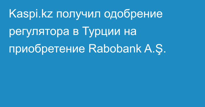 Kaspi.kz получил одобрение регулятора в Турции на приобретение Rabobank A.Ş.