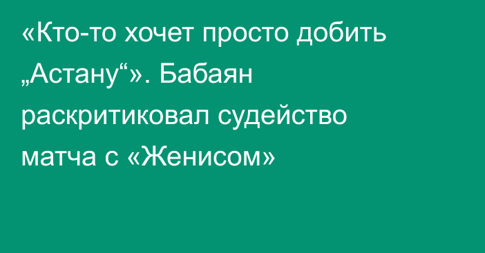 «Кто-то хочет просто добить „Астану“». Бабаян раскритиковал судейство матча с «Женисом»