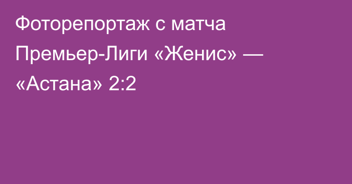 Фоторепортаж с матча Премьер-Лиги «Женис» — «Астана» 2:2