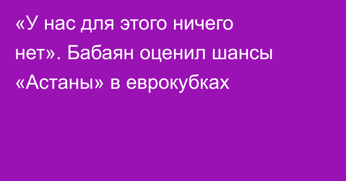 «У нас для этого ничего нет». Бабаян оценил шансы «Астаны» в еврокубках