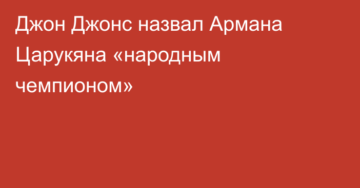 Джон Джонс назвал Армана Царукяна «народным чемпионом»