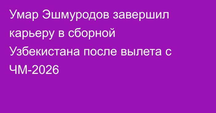 Умар Эшмуродов завершил карьеру в сборной Узбекистана после вылета с ЧМ-2026