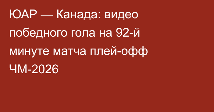 ЮАР — Канада: видео победного гола на 92-й минуте матча плей-офф ЧМ-2026