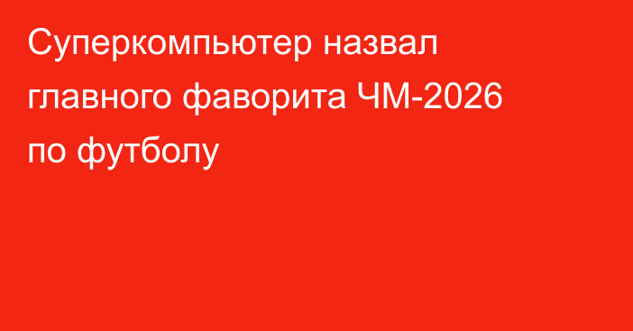 Суперкомпьютер назвал главного фаворита ЧМ-2026 по футболу