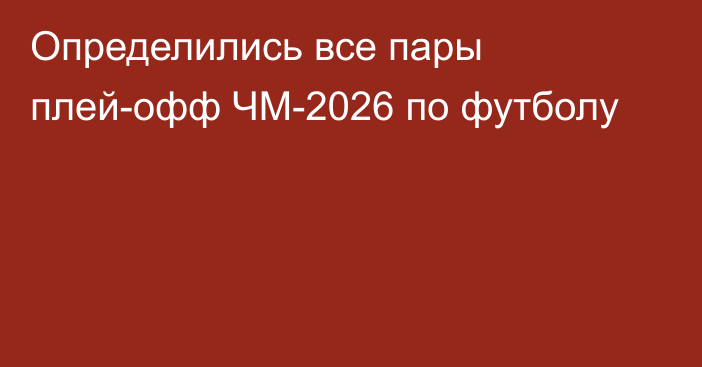 Определились все пары плей-офф ЧМ-2026 по футболу