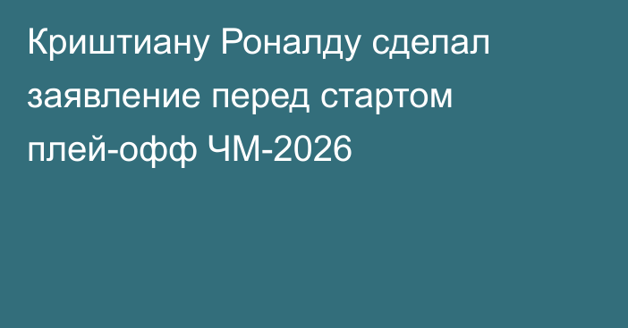Криштиану Роналду сделал заявление перед стартом плей-офф ЧМ-2026
