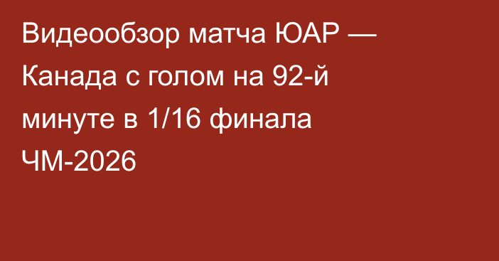 Видеообзор матча ЮАР — Канада с голом на 92-й минуте в 1/16 финала ЧМ-2026
