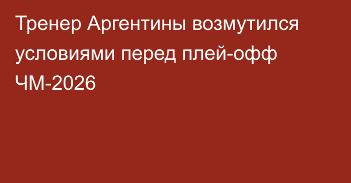 Тренер Аргентины возмутился условиями перед плей-офф ЧМ-2026