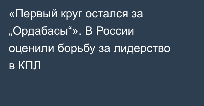 «Первый круг остался за „Ордабасы“». В России оценили борьбу за лидерство в КПЛ