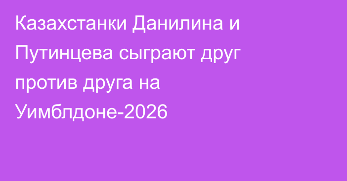 Казахстанки Данилина и Путинцева сыграют друг против друга на Уимблдоне-2026