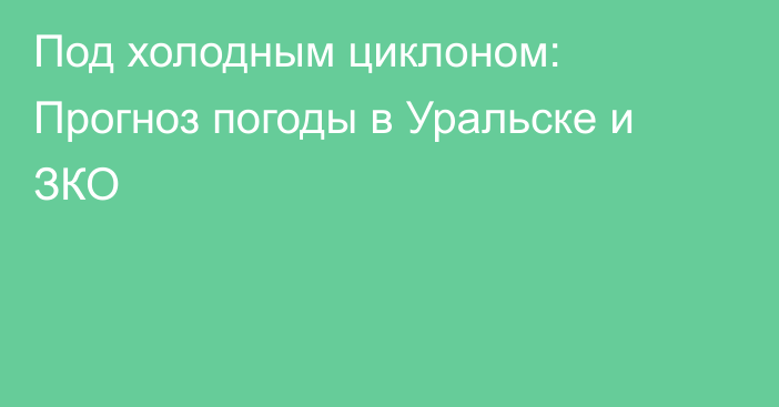 Под холодным циклоном: Прогноз погоды в Уральске и ЗКО