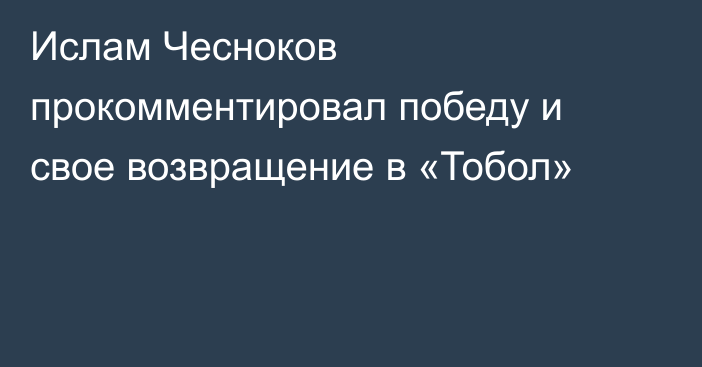 Ислам Чесноков прокомментировал победу и свое возвращение в «Тобол»