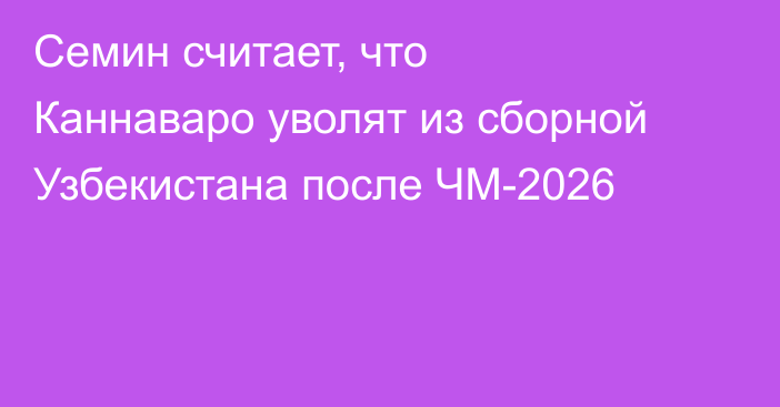 Семин считает, что Каннаваро уволят из сборной Узбекистана после ЧМ-2026