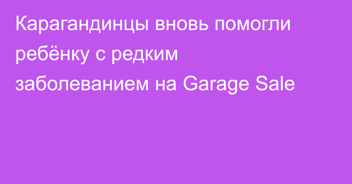 Карагандинцы вновь помогли ребёнку с редким заболеванием на Garage Sale