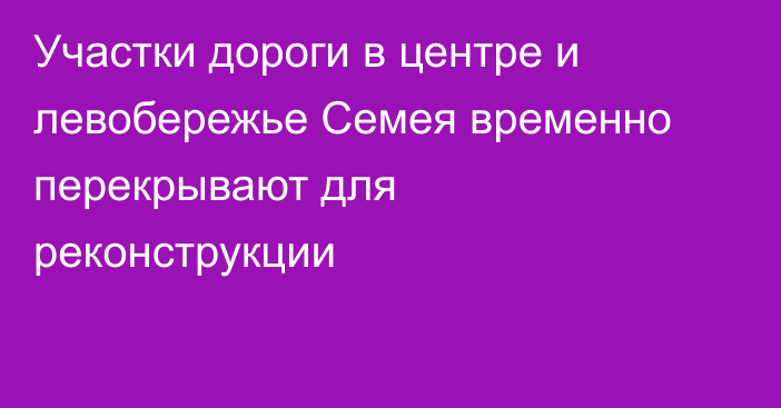 Участки дороги в центре и левобережье Семея временно перекрывают для реконструкции