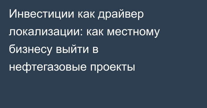 Инвестиции как драйвер локализации: как местному бизнесу выйти в нефтегазовые проекты