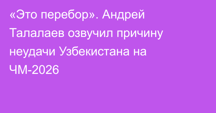 «Это перебор». Андрей Талалаев озвучил причину неудачи Узбекистана на ЧМ-2026