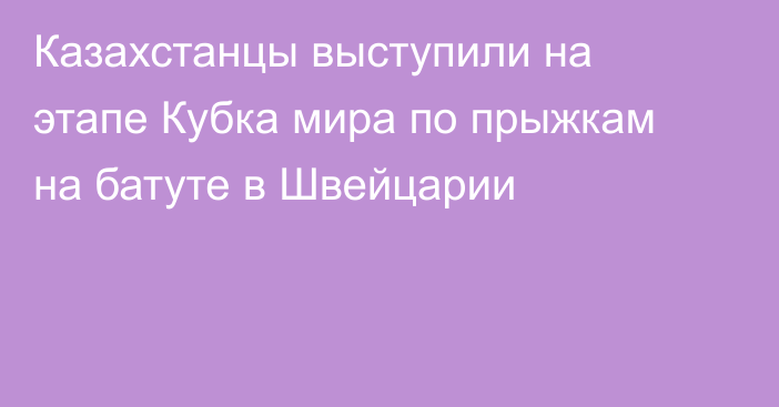 Казахстанцы выступили на этапе Кубка мира по прыжкам на батуте в Швейцарии