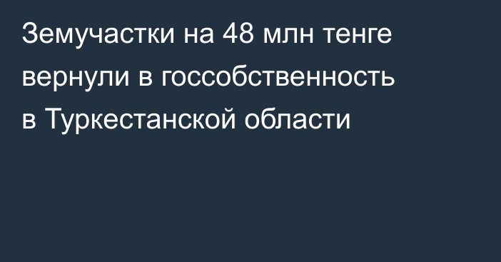Земучастки на 48 млн тенге вернули в госсобственность в Туркестанской области