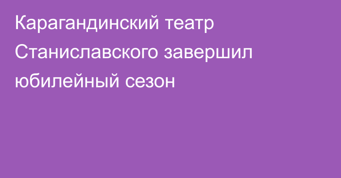 Карагандинский театр Станиславского завершил юбилейный сезон