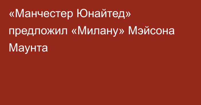 «Манчестер Юнайтед» предложил «Милану» Мэйсона Маунта