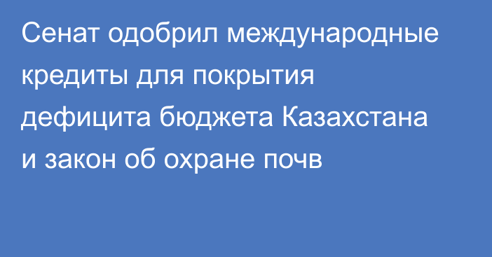 Сенат одобрил международные кредиты для покрытия дефицита бюджета Казахстана и закон об охране почв