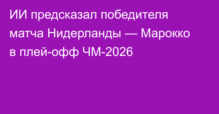 ИИ предсказал победителя матча Нидерланды — Марокко в плей-офф ЧМ-2026